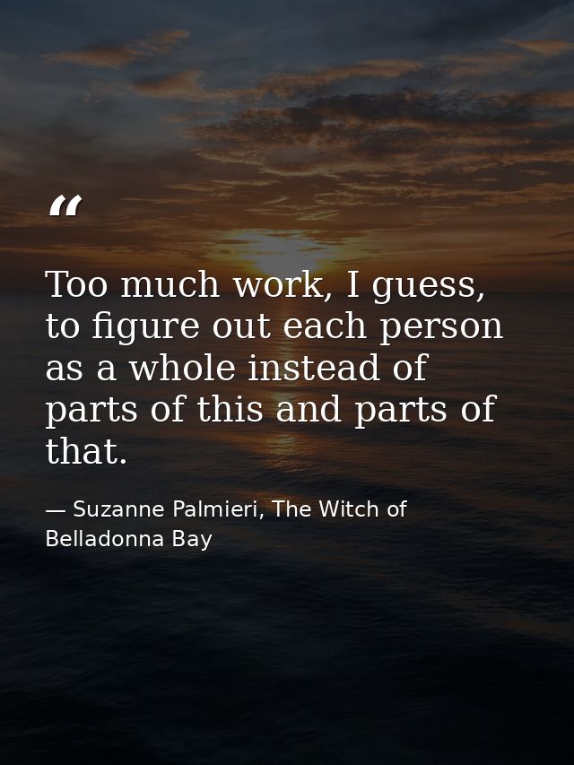 Too much work, I guess, to figure out each person as a whole instead of parts of this and parts of that. — Suzanne Palmieri, The Witch of Belladonna Bay