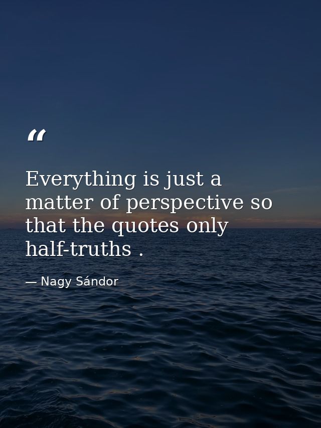Everything is just a matter of perspective so that the quotes only half-truths . — Nagy Sándor