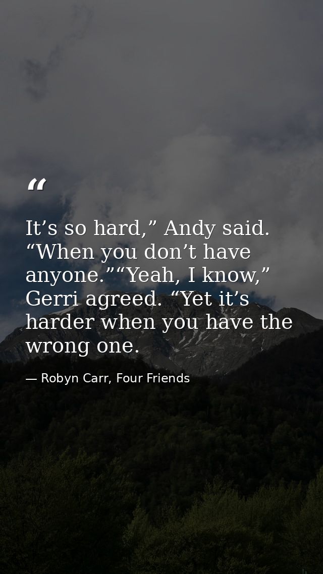 It’s so hard,” Andy said. “When you don’t have anyone.”“Yeah, I know,” Gerri agreed. “Yet it’s harder when you have the  — Robyn Carr, Four Friends
