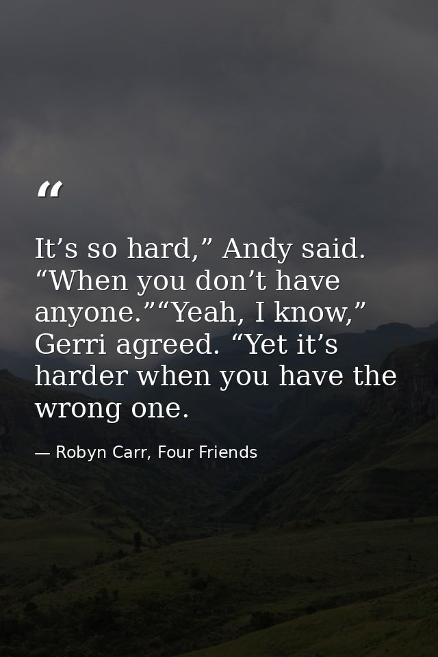 It’s so hard,” Andy said. “When you don’t have anyone.”“Yeah, I know,” Gerri agreed. “Yet it’s harder when you have the  — Robyn Carr, Four Friends
