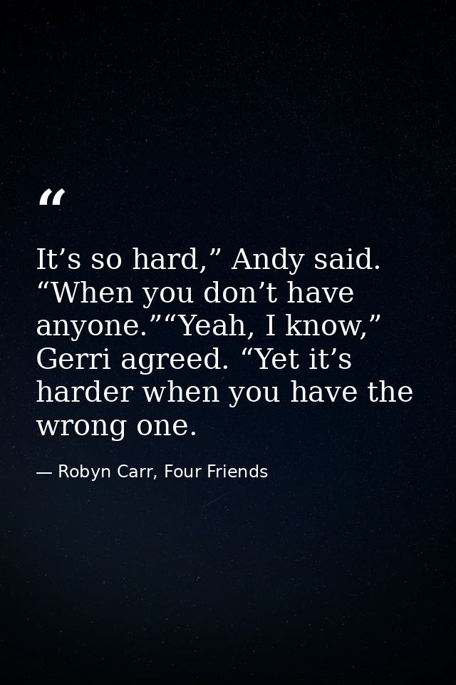 It’s so hard,” Andy said. “When you don’t have anyone.”“Yeah, I know,” Gerri agreed. “Yet it’s harder when you have the  — Robyn Carr, Four Friends