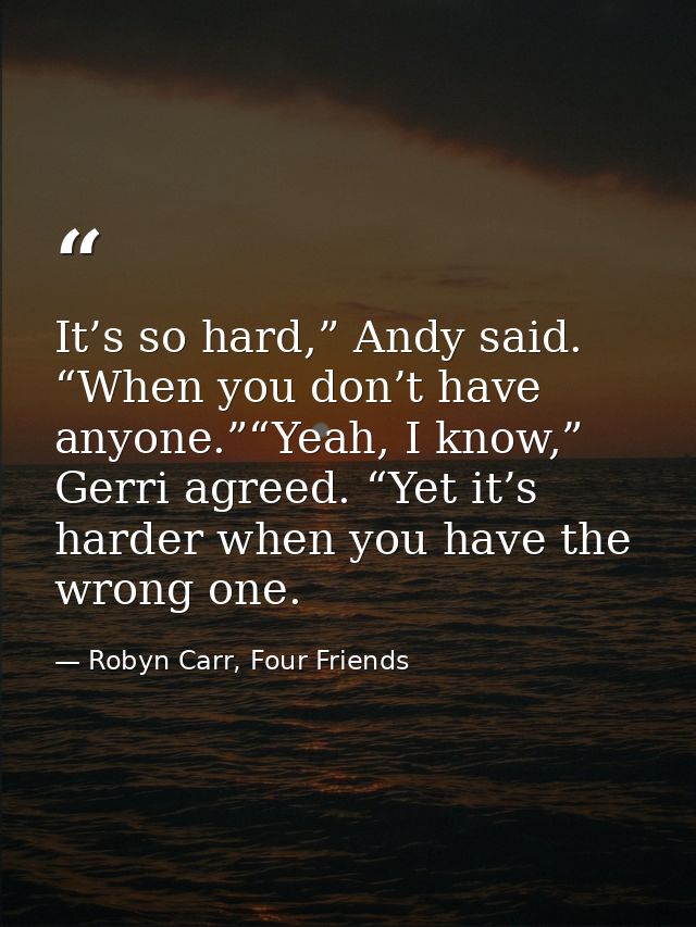 It’s so hard,” Andy said. “When you don’t have anyone.”“Yeah, I know,” Gerri agreed. “Yet it’s harder when you have the  — Robyn Carr, Four Friends