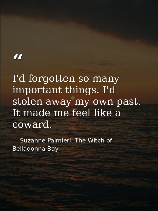 I'd forgotten so many important things. I'd stolen away my own past. It made me feel like a coward. — Suzanne Palmieri, The Witch of Belladonna Bay