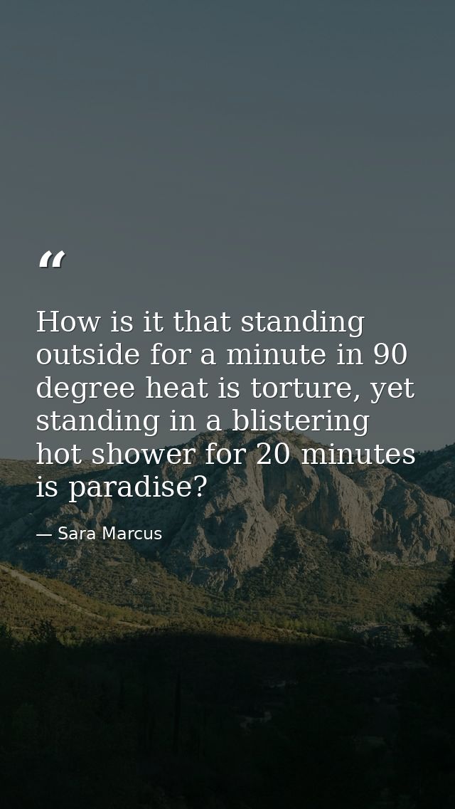 How is it that standing outside for a minute in 90 degree heat is torture, yet standing in a blistering hot shower for 2 — Sara Marcus