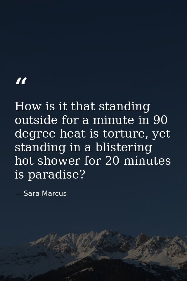 How is it that standing outside for a minute in 90 degree heat is torture, yet standing in a blistering hot shower for 2 — Sara Marcus