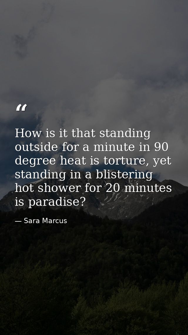 How is it that standing outside for a minute in 90 degree heat is torture, yet standing in a blistering hot shower for 2 — Sara Marcus
