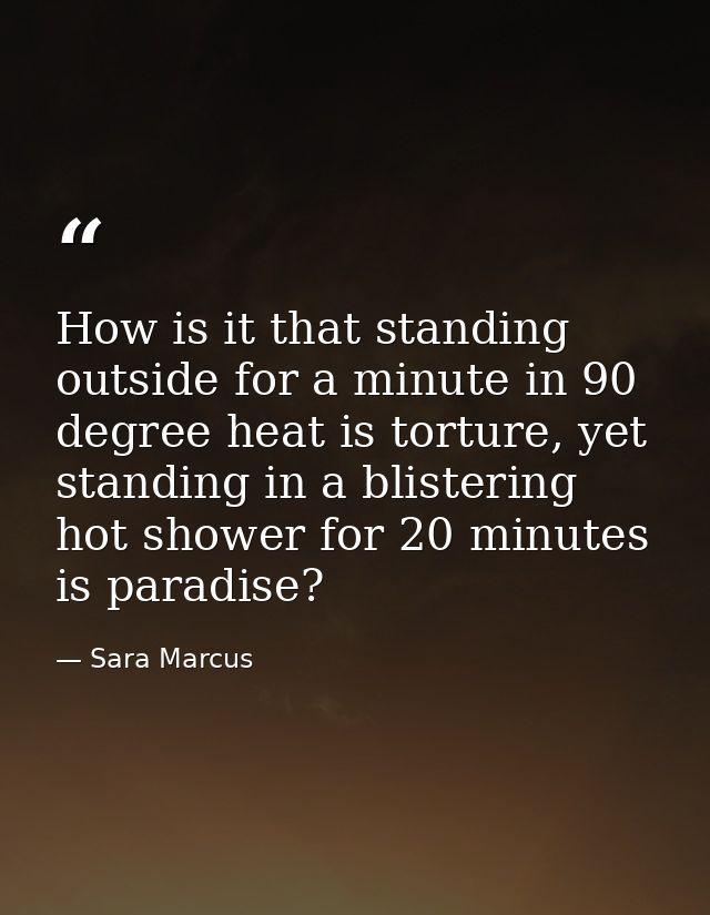 How is it that standing outside for a minute in 90 degree heat is torture, yet standing in a blistering hot shower for 2 — Sara Marcus