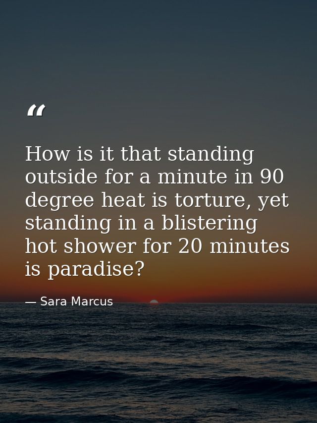 How is it that standing outside for a minute in 90 degree heat is torture, yet standing in a blistering hot shower for 2 — Sara Marcus