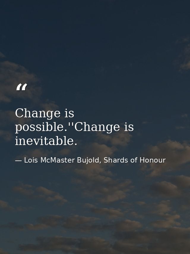 Change is possible.''Change is inevitable. — Lois McMaster Bujold, Shards of Honour