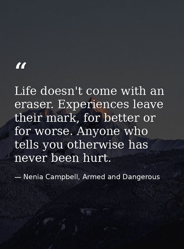 Life doesn't come with an eraser. Experiences leave their mark, for better or for worse. Anyone who tells you otherwise  — Nenia Campbell, Armed and Dangerous