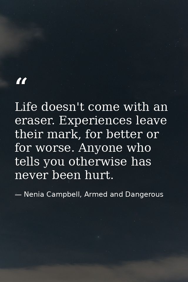 Life doesn't come with an eraser. Experiences leave their mark, for better or for worse. Anyone who tells you otherwise  — Nenia Campbell, Armed and Dangerous