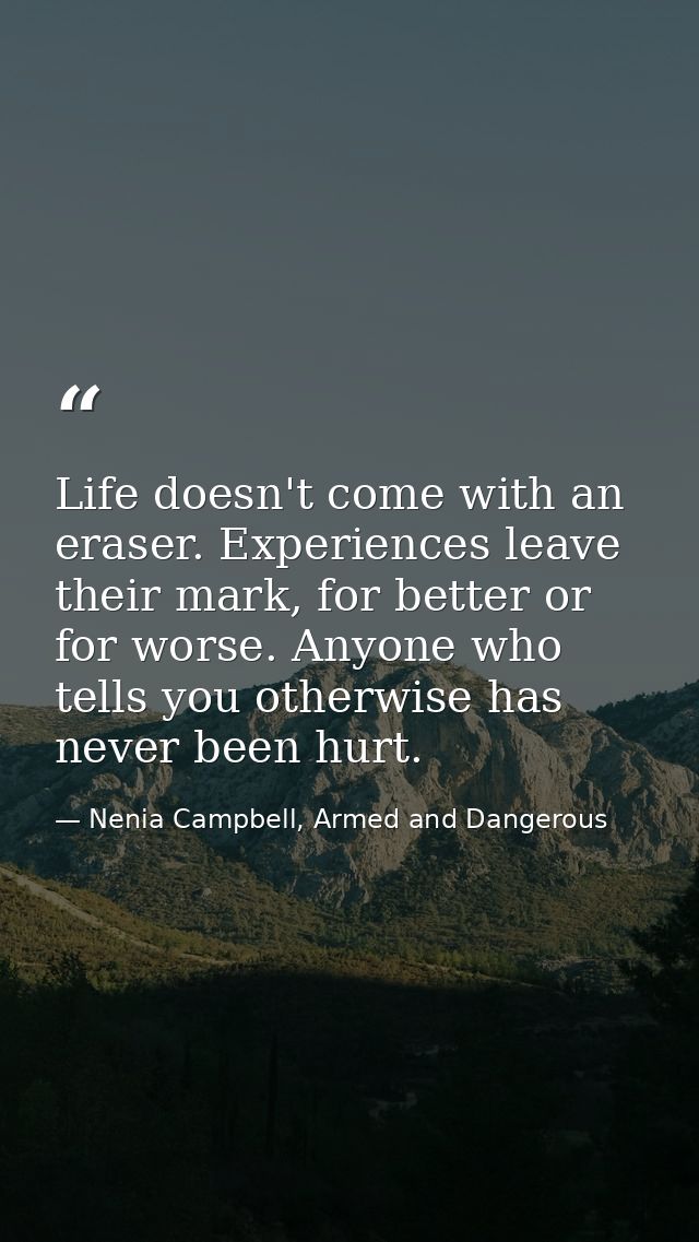 Life doesn't come with an eraser. Experiences leave their mark, for better or for worse. Anyone who tells you otherwise  — Nenia Campbell, Armed and Dangerous