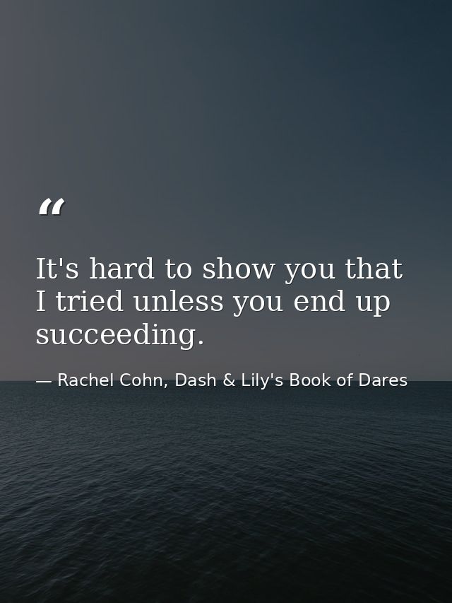 It's hard to show you that I tried unless you end up succeeding. — Rachel Cohn, Dash & Lily's Book of Dares