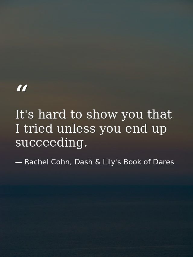 It's hard to show you that I tried unless you end up succeeding. — Rachel Cohn, Dash & Lily's Book of Dares