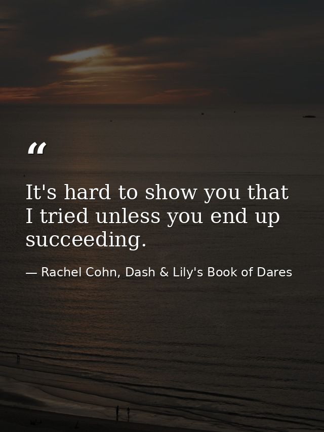 It's hard to show you that I tried unless you end up succeeding. — Rachel Cohn, Dash & Lily's Book of Dares