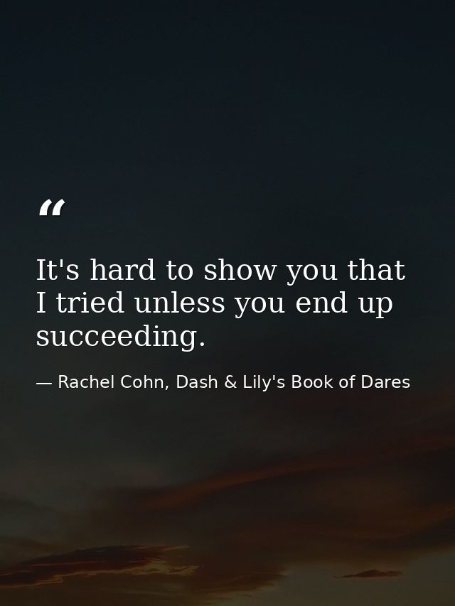 It's hard to show you that I tried unless you end up succeeding. — Rachel Cohn, Dash & Lily's Book of Dares