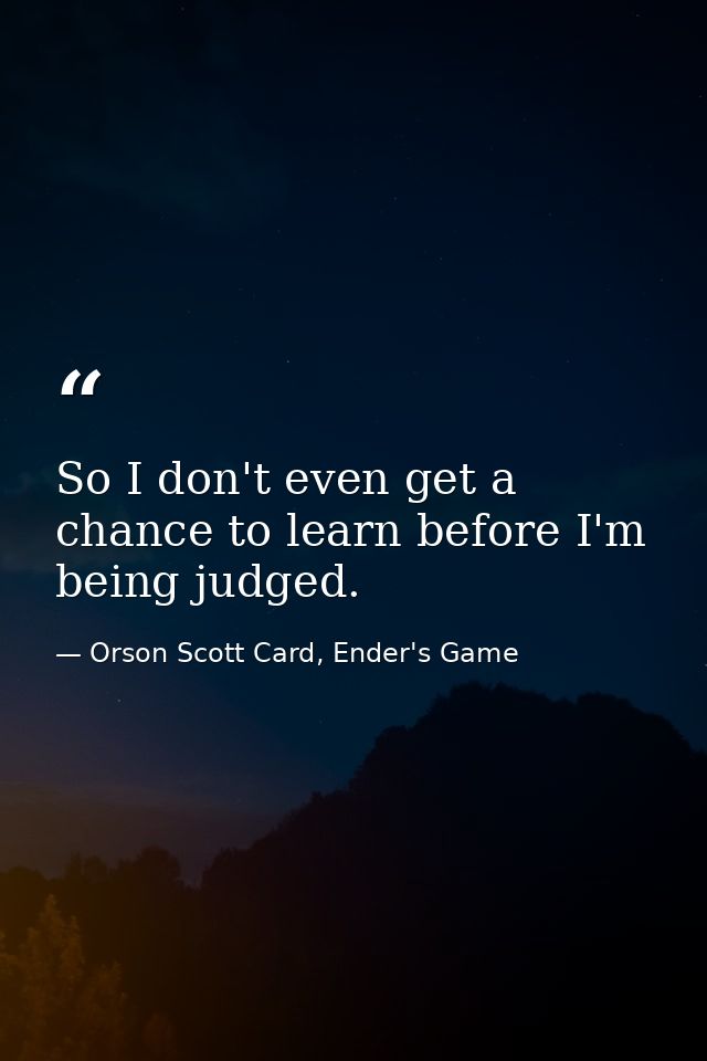 So I don't even get a chance to learn before I'm being judged. — Orson Scott Card, Ender's Game