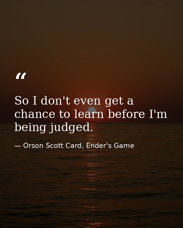 So I don't even get a chance to learn before I'm being judged. — Orson Scott Card, Ender's Game
