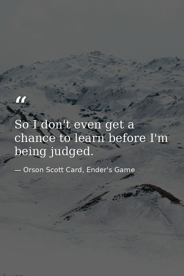 So I don't even get a chance to learn before I'm being judged. — Orson Scott Card, Ender's Game