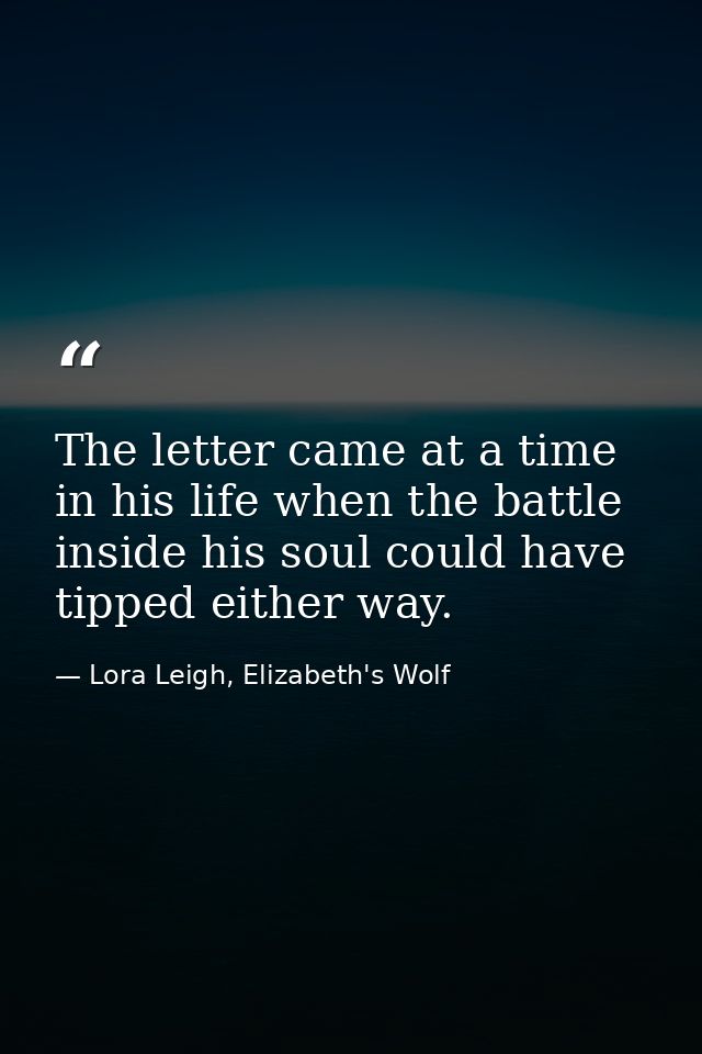 The letter came at a time in his life when the battle inside his soul could have tipped either way. — Lora Leigh, Elizabeth's Wolf