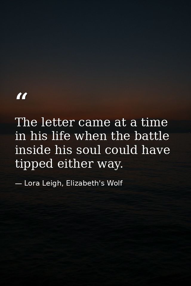 The letter came at a time in his life when the battle inside his soul could have tipped either way. — Lora Leigh, Elizabeth's Wolf