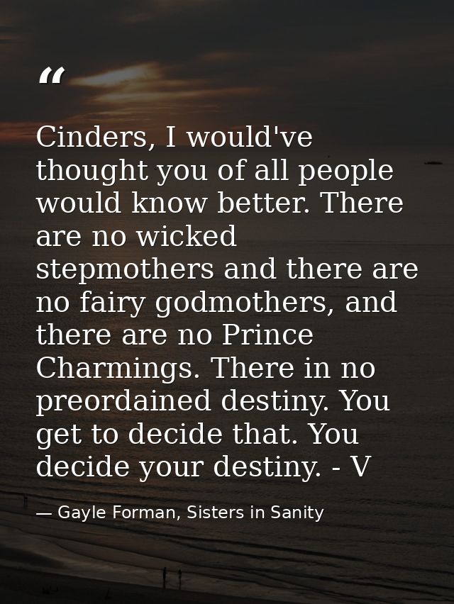 Cinders, I would've thought you of all people would know better. There are no wicked stepmothers and there are no fairy  — Gayle Forman, Sisters in Sanity