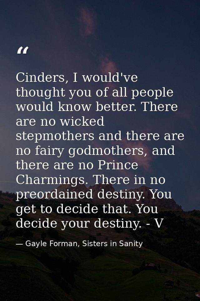 Cinders, I would've thought you of all people would know better. There are no wicked stepmothers and there are no fairy  — Gayle Forman, Sisters in Sanity