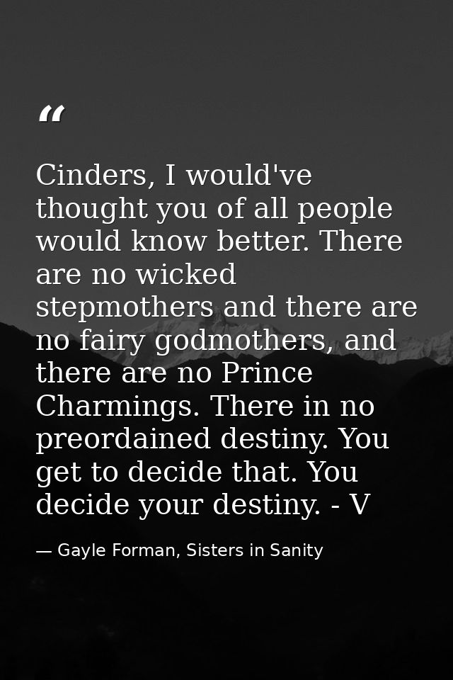 Cinders, I would've thought you of all people would know better. There are no wicked stepmothers and there are no fairy  — Gayle Forman, Sisters in Sanity