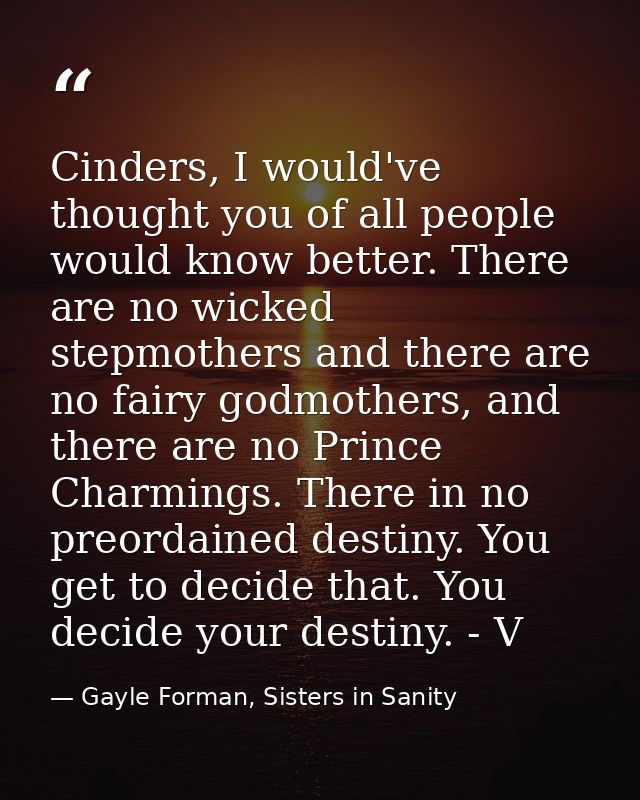Cinders, I would've thought you of all people would know better. There are no wicked stepmothers and there are no fairy  — Gayle Forman, Sisters in Sanity