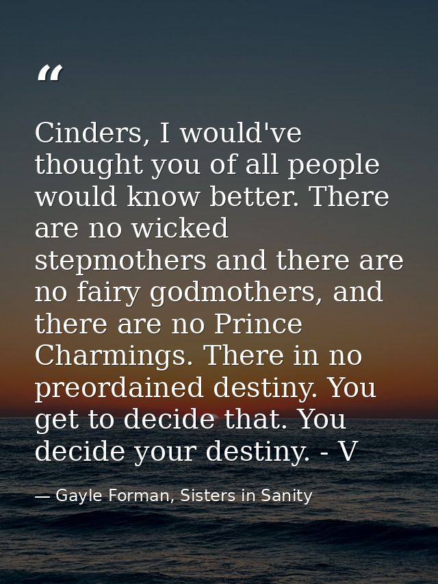 Cinders, I would've thought you of all people would know better. There are no wicked stepmothers and there are no fairy  — Gayle Forman, Sisters in Sanity