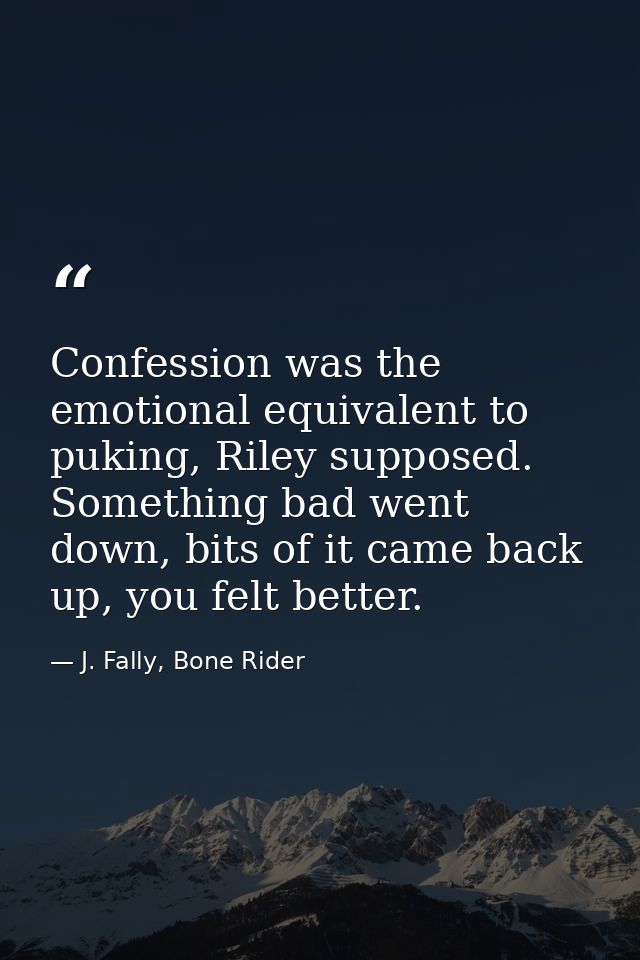 Confession was the emotional equivalent to puking, Riley supposed. Something bad went down, bits of it came back up, you — J. Fally, Bone Rider