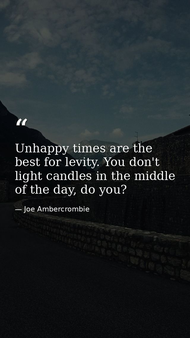 Unhappy times are the best for levity. You don't light candles in the middle of the day, do you? — Joe Ambercrombie