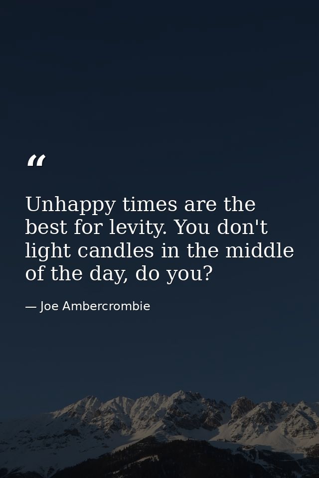 Unhappy times are the best for levity. You don't light candles in the middle of the day, do you? — Joe Ambercrombie