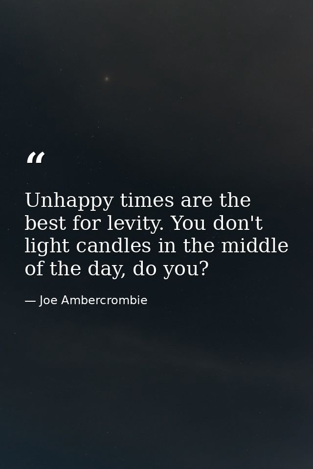 Unhappy times are the best for levity. You don't light candles in the middle of the day, do you? — Joe Ambercrombie