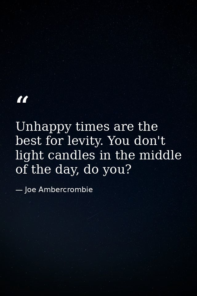 Unhappy times are the best for levity. You don't light candles in the middle of the day, do you? — Joe Ambercrombie
