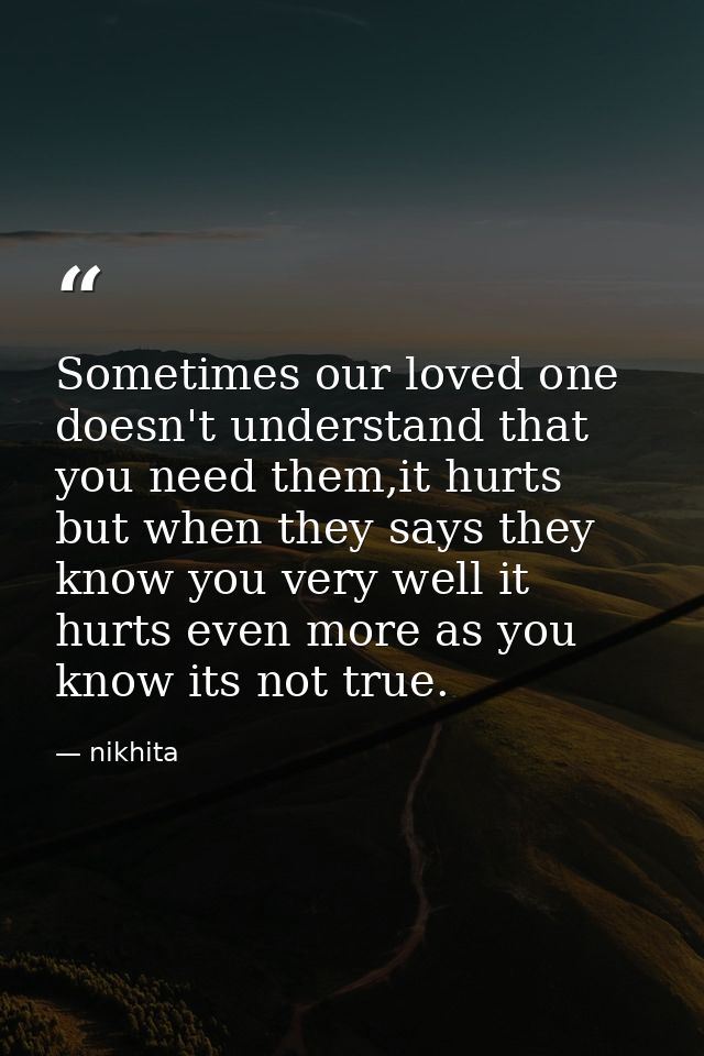 Sometimes our loved one doesn't understand that you need them,it hurts but when they says they know you very well it hur — nikhita