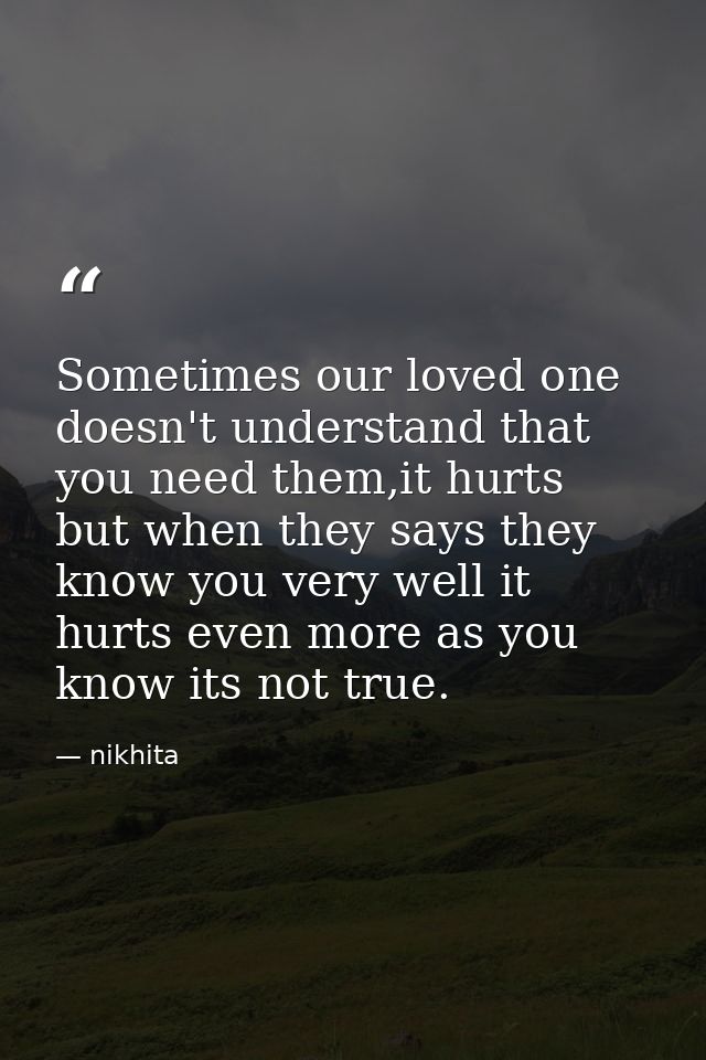 Sometimes our loved one doesn't understand that you need them,it hurts but when they says they know you very well it hur — nikhita