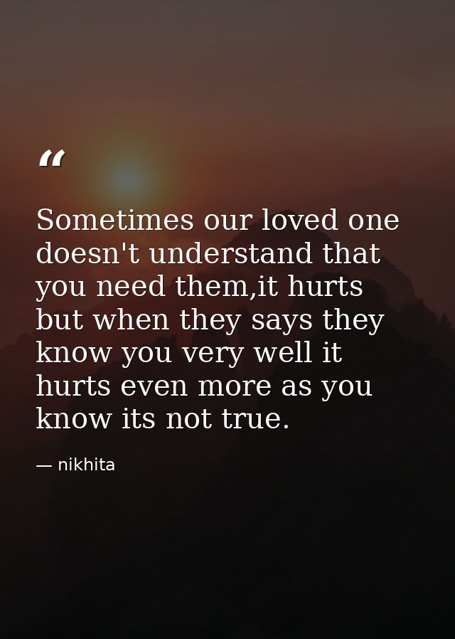 Sometimes our loved one doesn't understand that you need them,it hurts but when they says they know you very well it hur — nikhita