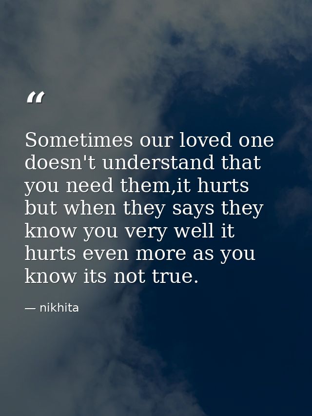 Sometimes our loved one doesn't understand that you need them,it hurts but when they says they know you very well it hur — nikhita