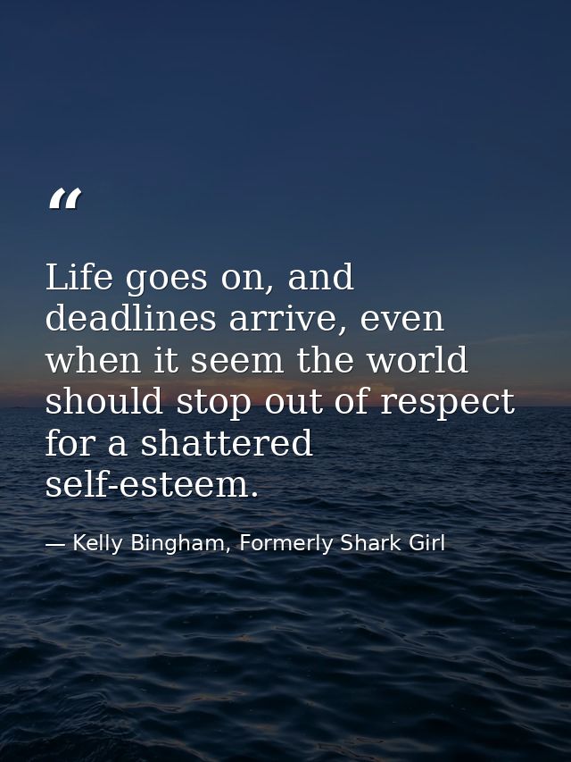 Life goes on, and deadlines arrive, even when it seem the world should stop out of respect for a shattered self-esteem. — Kelly Bingham, Formerly Shark Girl