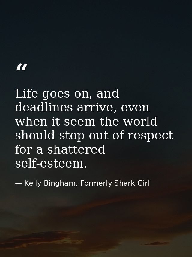 Life goes on, and deadlines arrive, even when it seem the world should stop out of respect for a shattered self-esteem. — Kelly Bingham, Formerly Shark Girl