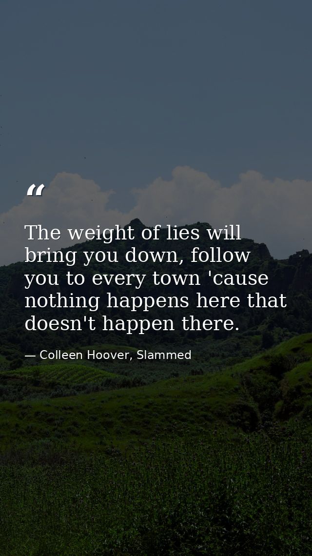 The weight of lies will bring you down, follow you to every town 'cause nothing happens here that doesn't happen there. — Colleen Hoover, Slammed
