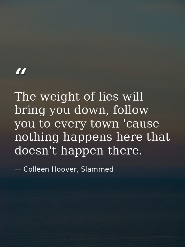 The weight of lies will bring you down, follow you to every town 'cause nothing happens here that doesn't happen there. — Colleen Hoover, Slammed