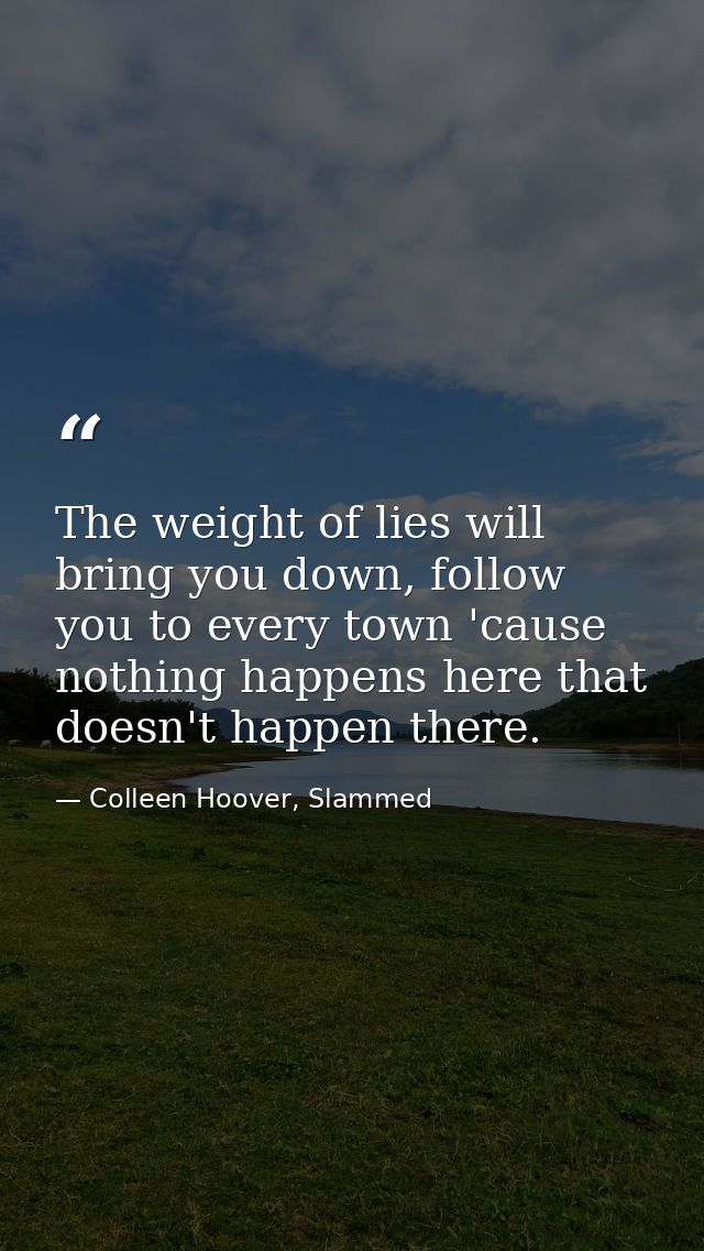 The weight of lies will bring you down, follow you to every town 'cause nothing happens here that doesn't happen there. — Colleen Hoover, Slammed