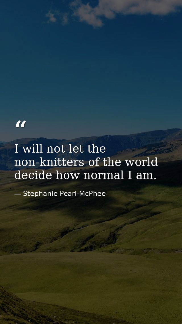 I will not let the non-knitters of the world decide how normal I am. — Stephanie Pearl-McPhee