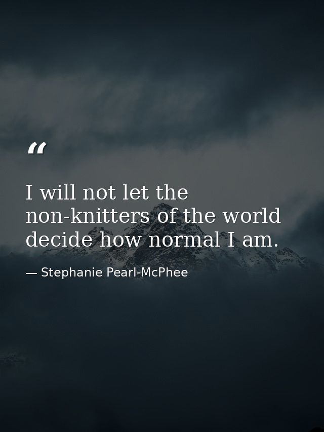 I will not let the non-knitters of the world decide how normal I am. — Stephanie Pearl-McPhee