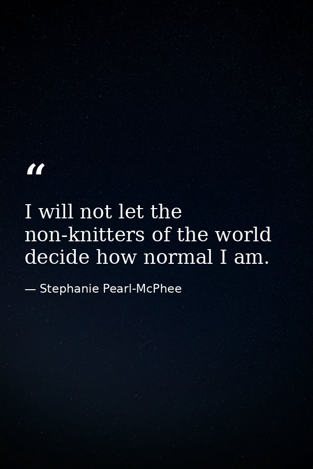 I will not let the non-knitters of the world decide how normal I am. — Stephanie Pearl-McPhee