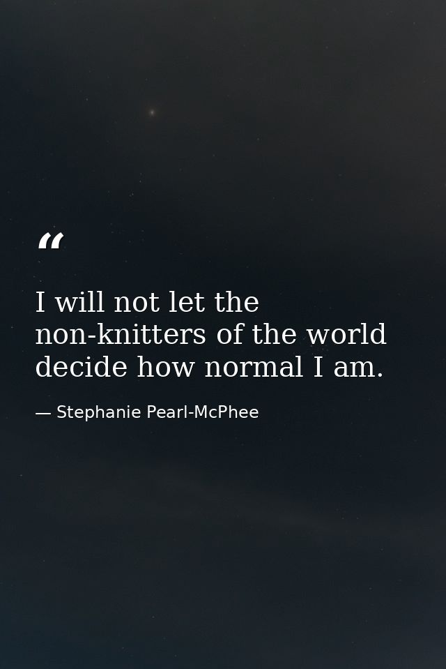 I will not let the non-knitters of the world decide how normal I am. — Stephanie Pearl-McPhee