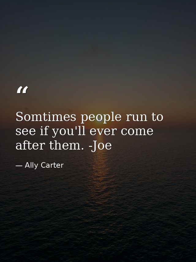 Somtimes people run to see if you'll ever come after them. -Joe — Ally Carter
