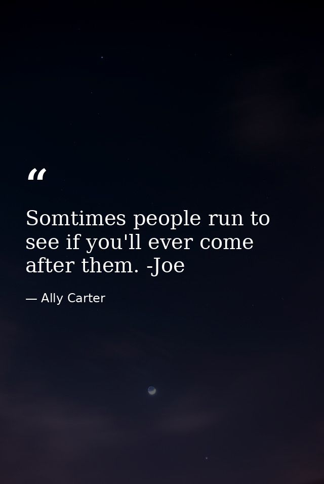 Somtimes people run to see if you'll ever come after them. -Joe — Ally Carter